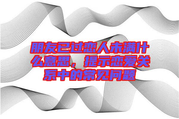 朋友已過戀人未滿什么意思，提示戀愛關(guān)系中的常見問題