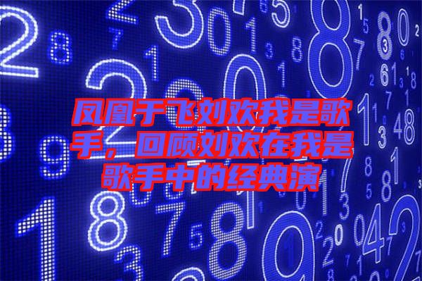 鳳凰于飛劉歡我是歌手，回顧劉歡在我是歌手中的經(jīng)典演
