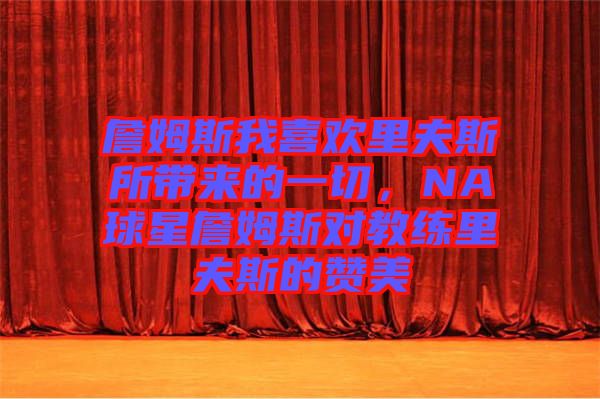 詹姆斯我喜歡里夫斯所帶來(lái)的一切，NA球星詹姆斯對(duì)教練里夫斯的贊美