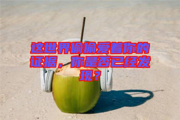 這世界偷偷愛著你的證據(jù)，你是否已經(jīng)發(fā)現(xiàn)？