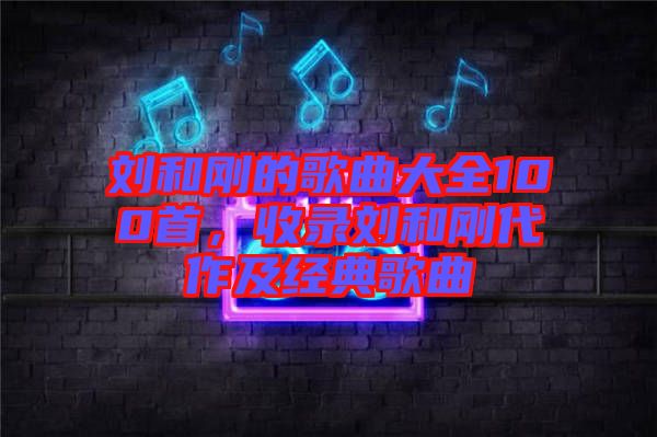 劉和剛的歌曲大全100首，收錄劉和剛代作及經(jīng)典歌曲