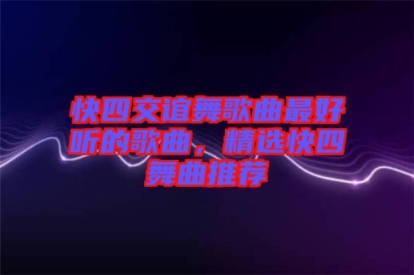 快四交誼舞歌曲最好聽的歌曲，精選快四舞曲推薦