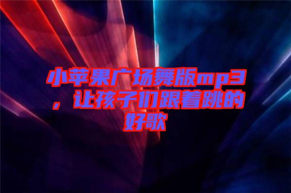 小蘋果廣場舞版mp3，讓孩子們跟著跳的好歌