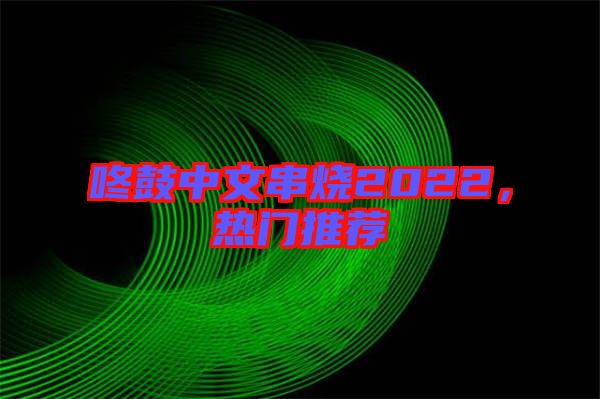 咚鼓中文串燒2022，熱門推薦
