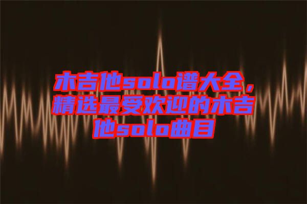 木吉他solo譜大全，精選最受歡迎的木吉他solo曲目