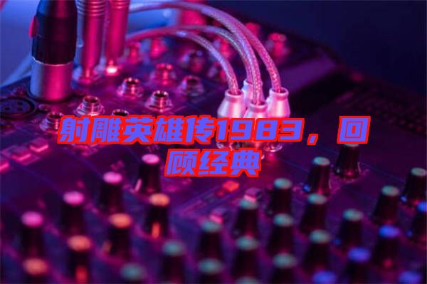 射雕英雄傳1983，回顧經(jīng)典
