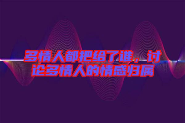 多情人都把給了誰(shuí)，討論多情人的情感歸屬