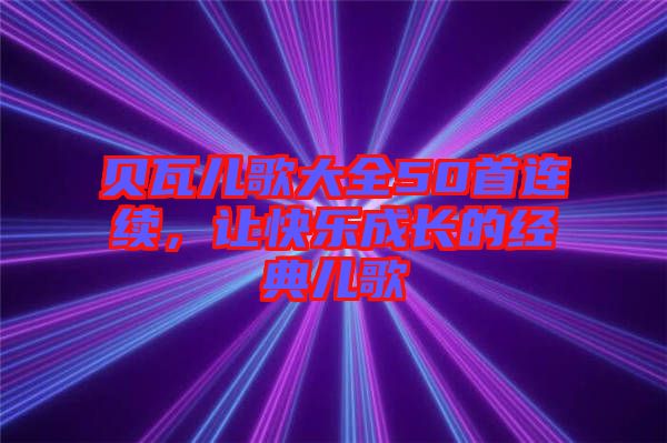 貝瓦兒歌大全50首連續(xù)，讓快樂成長的經(jīng)典兒歌