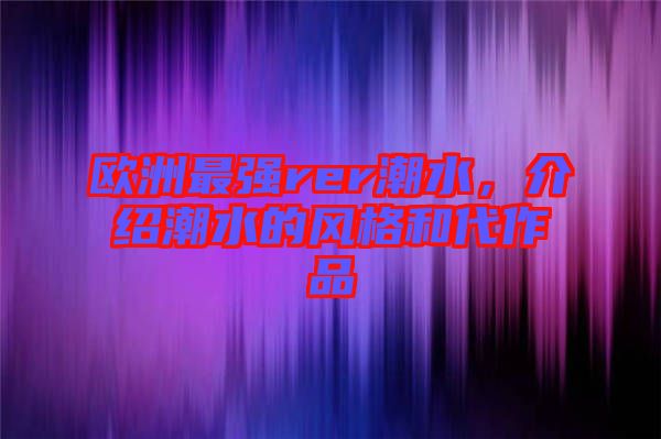歐洲最強rer潮水，介紹潮水的風格和代作品