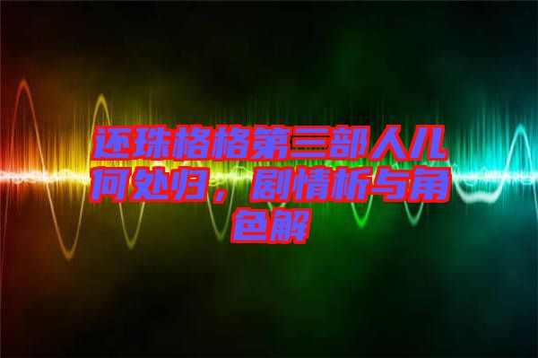 還珠格格第三部人兒何處歸，劇情析與角色解