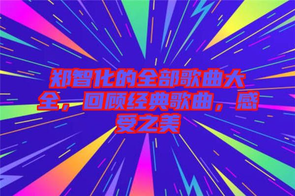 鄭智化的全部歌曲大全，回顧經(jīng)典歌曲，感受之美
