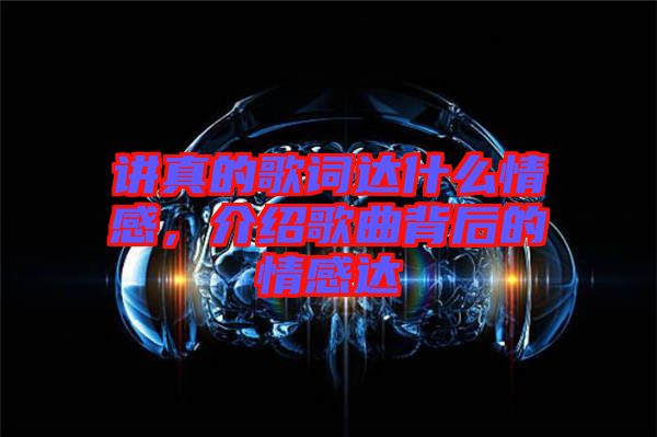 講真的歌詞達(dá)什么情感，介紹歌曲背后的情感達(dá)