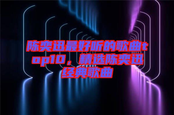 陳奕迅最好聽(tīng)的歌曲top10，精選陳奕迅經(jīng)典歌曲