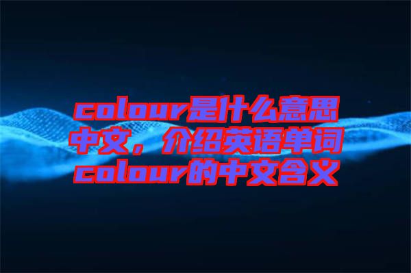 colour是什么意思中文，介紹英語(yǔ)單詞colour的中文含義
