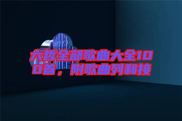六哲全部歌曲大全100首，附歌曲列和接
