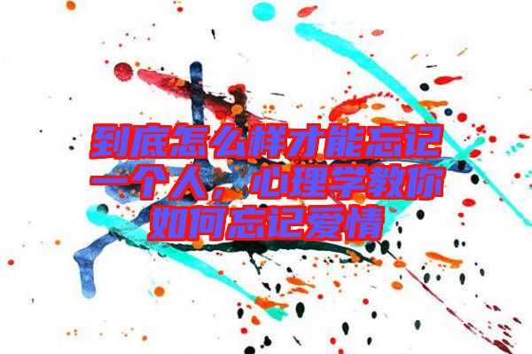到底怎么樣才能忘記一個人，心理學教你如何忘記愛情