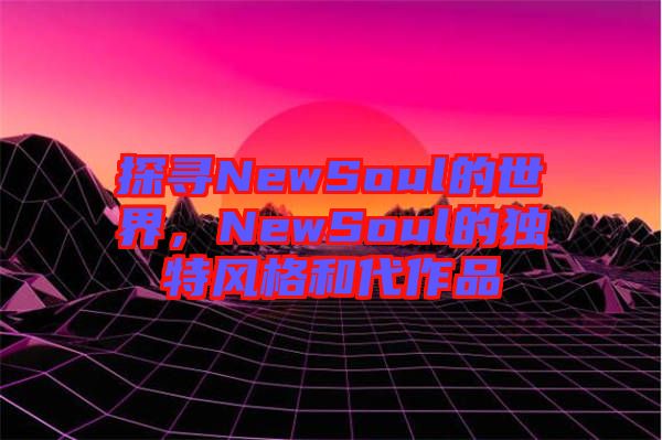 探尋NewSoul的世界，NewSoul的獨(dú)特風(fēng)格和代作品