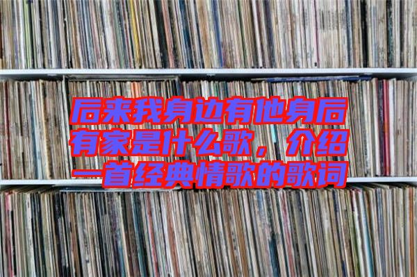 后來我身邊有他身后有家是什么歌，介紹一首經(jīng)典情歌的歌詞