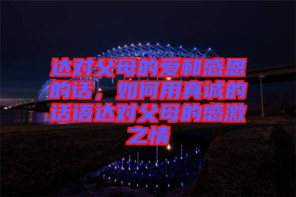 達對父母的愛和感恩的話，如何用真誠的話語達對父母的感激之情