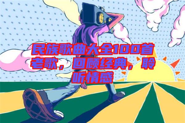 民族歌曲大全100首老歌，回顧經典，聆聽情感