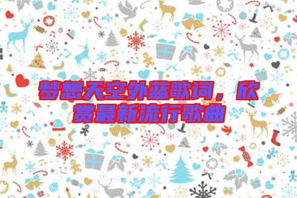 夢想天空外藍(lán)歌詞，欣賞最新流行歌曲
