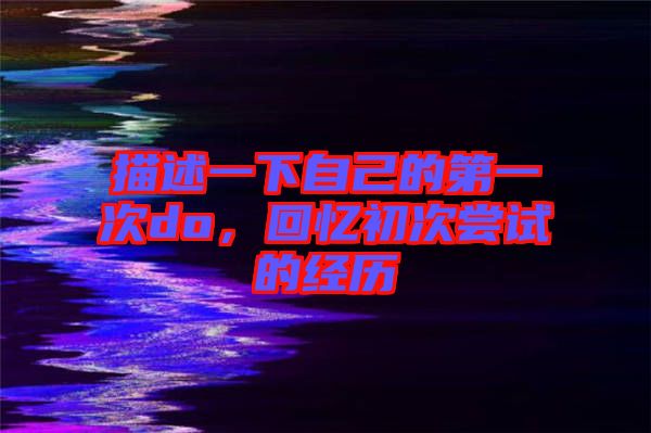 描述一下自己的第一次do，回憶初次嘗試的經歷
