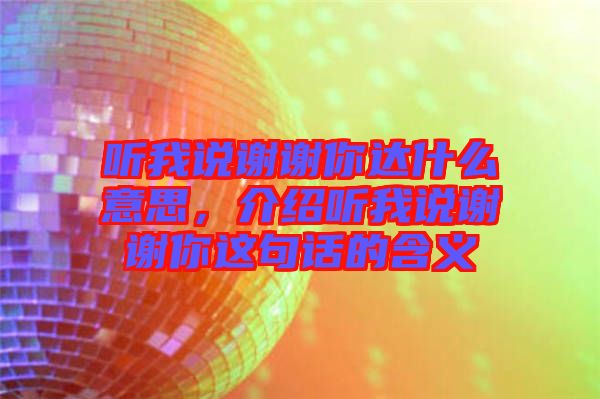 聽我說謝謝你達(dá)什么意思，介紹聽我說謝謝你這句話的含義