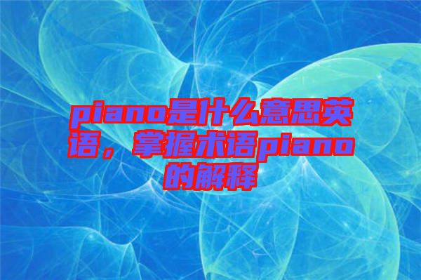 piano是什么意思英語(yǔ)，掌握術(shù)語(yǔ)piano的解釋