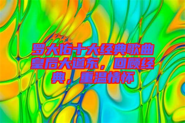 羅大佑十大經(jīng)典歌曲皇后大道東，回顧經(jīng)典，重溫情懷