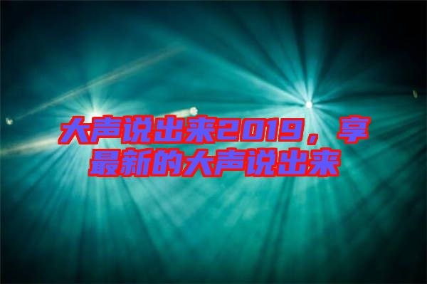 大聲說出來2019，享最新的大聲說出來