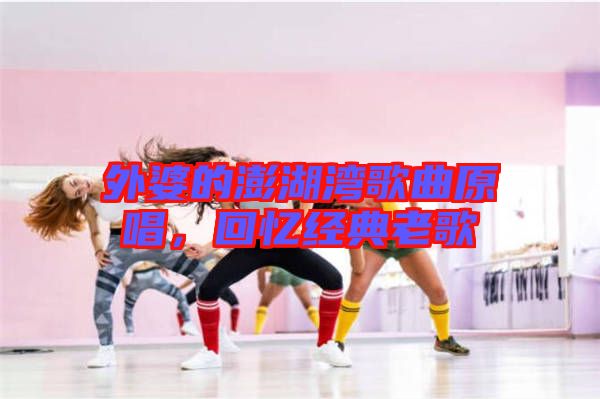 外婆的澎湖灣歌曲原唱，回憶經(jīng)典老歌