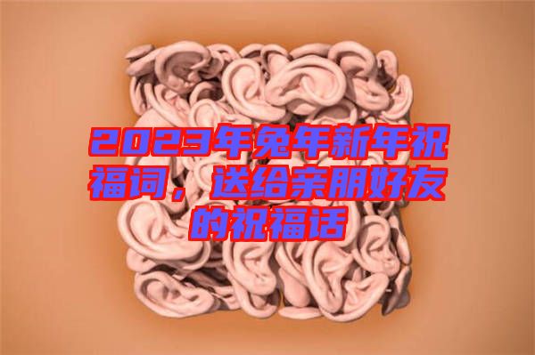 2023年兔年新年祝福詞，送給親朋好友的祝福話