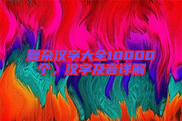 復(fù)雜漢字大全10000個，漢字及音詳解