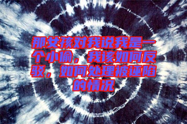 那女孩對(duì)我說(shuō)我是一個(gè)小偷，我該如何反駁，如何處理被誣陷的情況