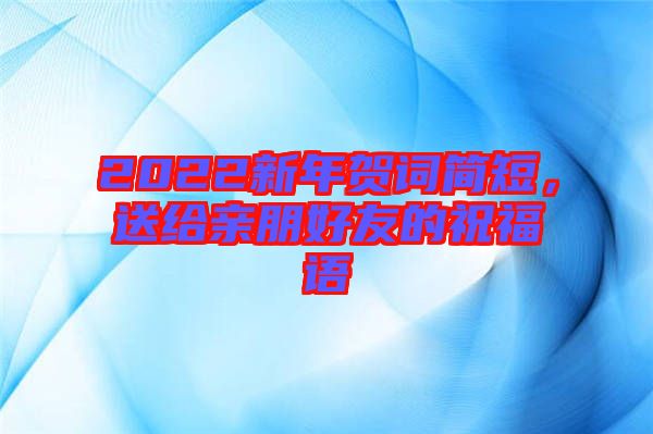 2022新年賀詞簡短，送給親朋好友的祝福語