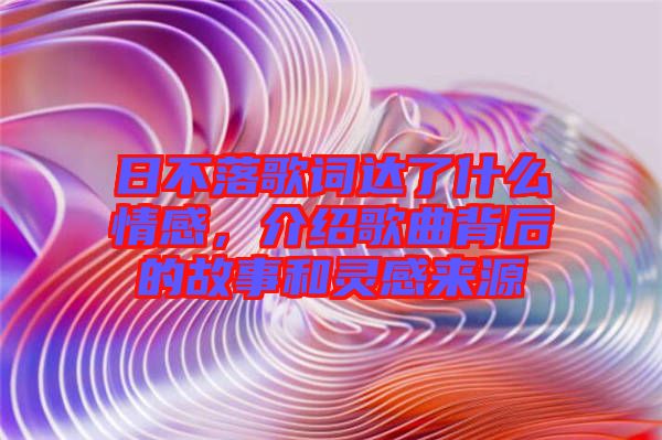 日不落歌詞達(dá)了什么情感，介紹歌曲背后的故事和靈感來源