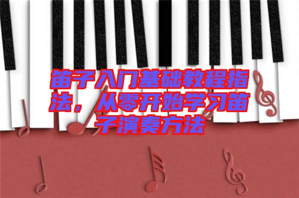 笛子入門基礎(chǔ)教程指法，從零開始學(xué)習(xí)笛子演奏方法