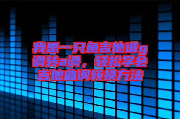 我是一只魚吉他譜g調(diào)轉(zhuǎn)a調(diào)，輕松學(xué)會吉他曲調(diào)轉(zhuǎn)換方法
