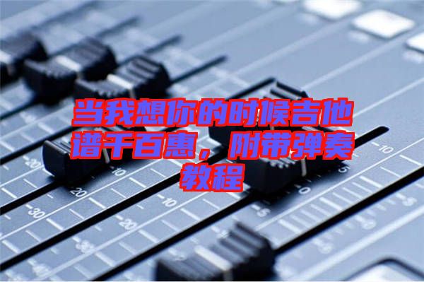 當(dāng)我想你的時候吉他譜千百惠，附帶彈奏教程