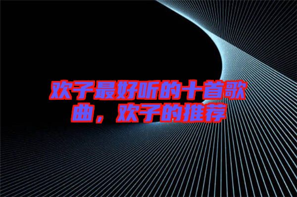歡子最好聽的十首歌曲，歡子的推薦