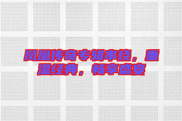 鳳凰傳奇專輯串燒，重溫經(jīng)典，暢享盛宴