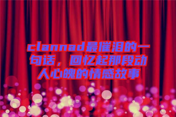 clannad最催淚的一句話，回憶起那段動人心魄的情感故事