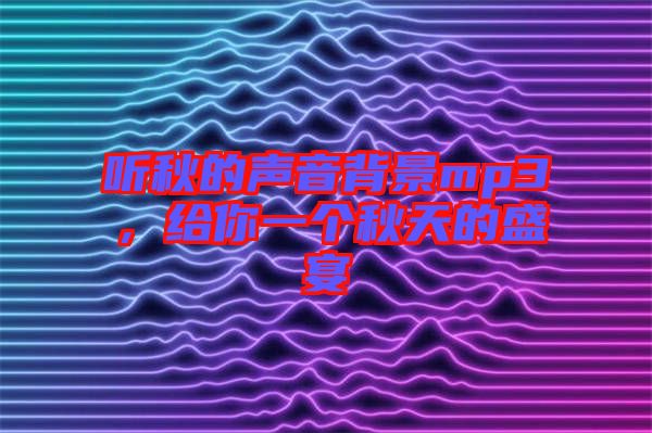 聽(tīng)秋的聲音背景mp3，給你一個(gè)秋天的盛宴