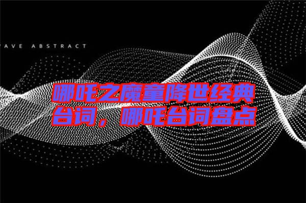 哪吒之魔童降世經(jīng)典臺(tái)詞，哪吒臺(tái)詞盤點(diǎn)