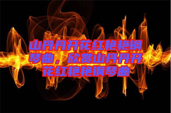 山丹丹開(kāi)花紅艷艷鋼琴曲，欣賞山丹丹開(kāi)花紅艷艷鋼琴曲