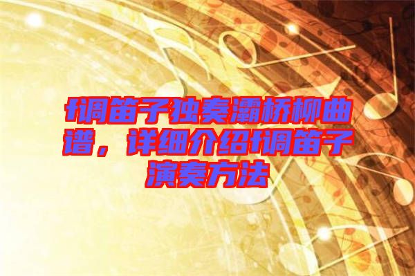 f調(diào)笛子獨(dú)奏灞橋柳曲譜，詳細(xì)介紹f調(diào)笛子演奏方法
