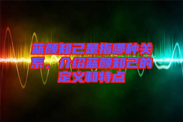 藍(lán)顏知己是指哪種關(guān)系，介紹藍(lán)顏知己的定義和特點(diǎn)
