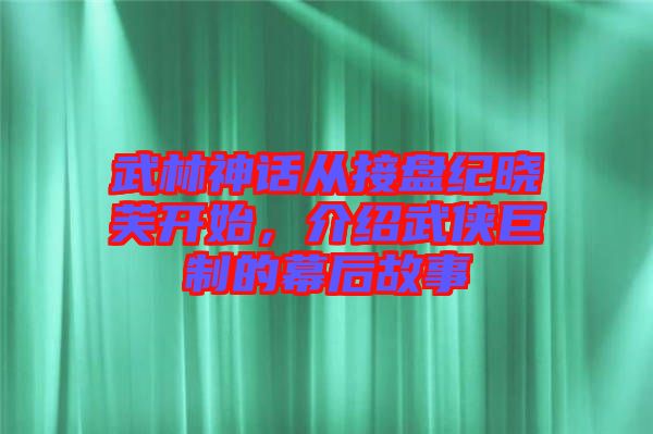武林神話從接盤(pán)紀(jì)曉芙開(kāi)始，介紹武俠巨制的幕后故事