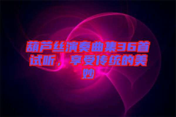 葫蘆絲演奏曲集36首試聽，享受傳統(tǒng)的美妙