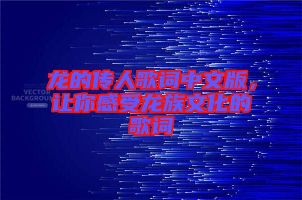 龍的傳人歌詞中文版，讓你感受龍族文化的歌詞